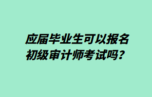 應(yīng)屆畢業(yè)生可以報(bào)名初級(jí)審計(jì)師考試嗎？