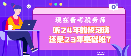 現(xiàn)在備考稅務(wù)師聽2024年預(yù)習(xí)班還是2023年基礎(chǔ)班？