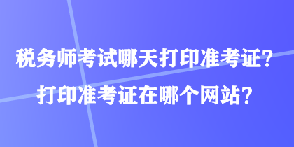 稅務(wù)師考試哪天打印準(zhǔn)考證？打印準(zhǔn)考證在哪個(gè)網(wǎng)站？