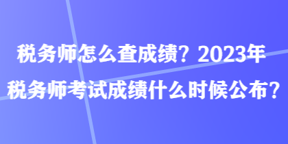 稅務(wù)師怎么查成績(jī)？2023年稅務(wù)師考試成績(jī)什么時(shí)候公布？