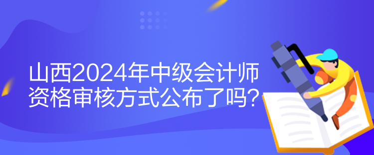 山西2024年中級會(huì)計(jì)師資格審核方式公布了嗎？