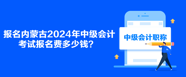 報名內(nèi)蒙古2024年中級會計考試報名費多少錢？