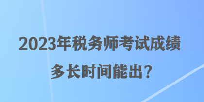 2023年稅務(wù)師考試成績(jī)多長(zhǎng)時(shí)間能出？