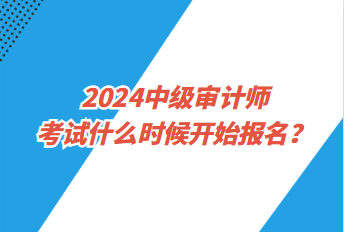 2024中級(jí)審計(jì)師考試什么時(shí)候開始報(bào)名？