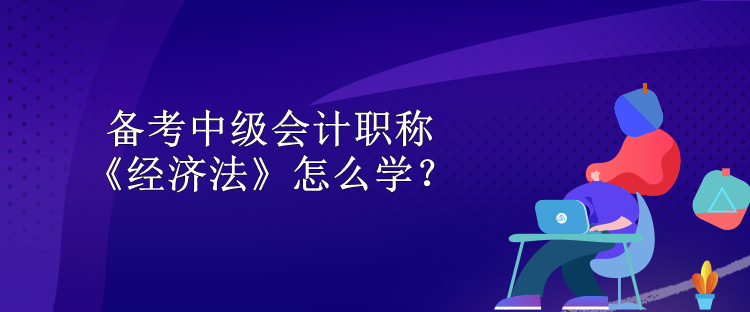 備考中級(jí)會(huì)計(jì)職稱 《經(jīng)濟(jì)法》怎么學(xué)？