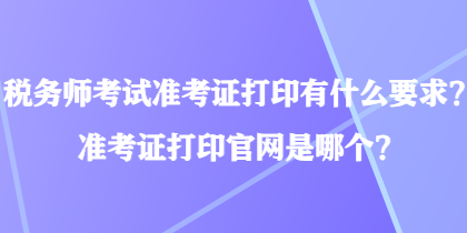 稅務(wù)師考試準(zhǔn)考證打印有什么要求？準(zhǔn)考證打印官網(wǎng)是哪個(gè)？