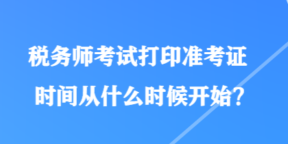 稅務(wù)師考試打印準考證時間從什么時候開始？