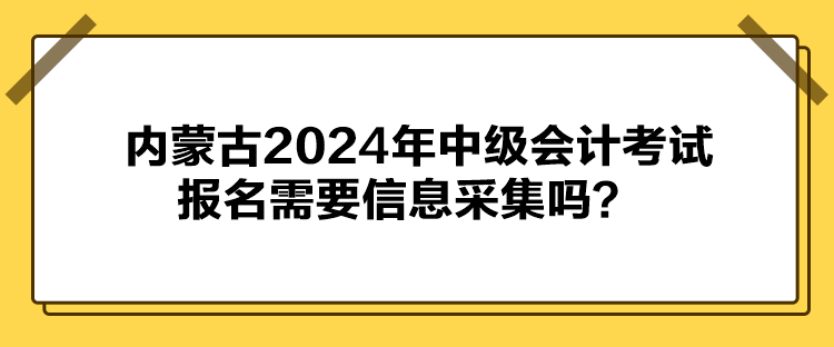 內(nèi)蒙古2024年中級(jí)會(huì)計(jì)考試報(bào)名需要信息采集嗎？