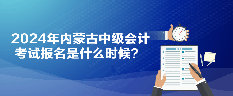 2024年內(nèi)蒙古中級會計考試報名是什么時候？