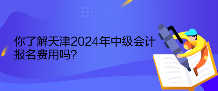 你了解天津2024年中級會計(jì)報(bào)名費(fèi)用嗎？