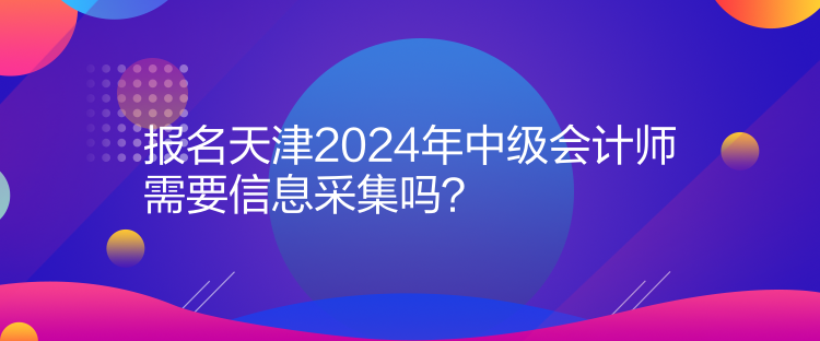 報(bào)名天津2024年中級(jí)會(huì)計(jì)師需要信息采集嗎？