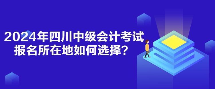 2024年四川中級(jí)會(huì)計(jì)考試報(bào)名所在地如何選擇？