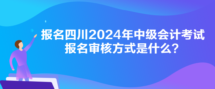 報名四川2024年中級會計考試報名審核方式是什么？