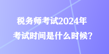 稅務(wù)師考試2024年考試時(shí)間是什么時(shí)候？