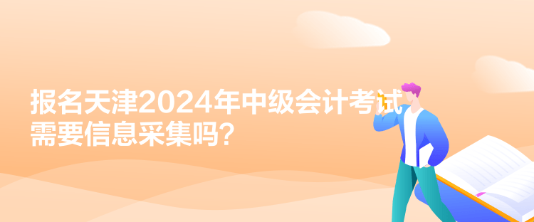 報名天津2024年中級會計考試需要信息采集嗎？