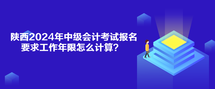 陜西2024年中級會計考試報名要求工作年限怎么計算？