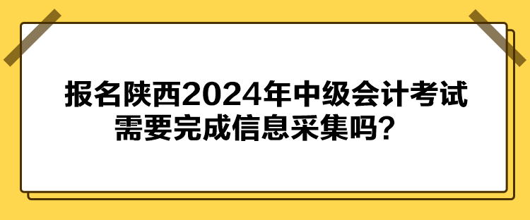 報(bào)名陜西2024年中級會計(jì)考試需要完成信息采集嗎？