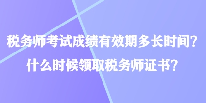 稅務(wù)師考試成績(jī)有效期多長(zhǎng)時(shí)間？什么時(shí)候領(lǐng)取稅務(wù)師證書？