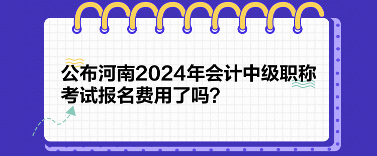 公布河南2024年會(huì)計(jì)中級(jí)職稱考試報(bào)名費(fèi)用了嗎？