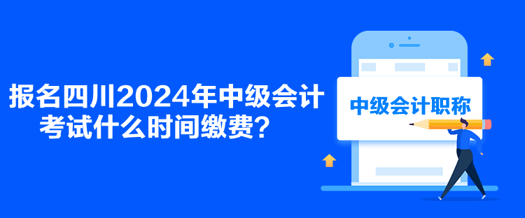 報名四川2024年中級會計考試什么時間繳費？