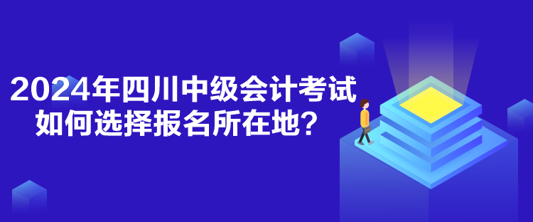 2024年四川中級(jí)會(huì)計(jì)考試如何選擇報(bào)名所在地？