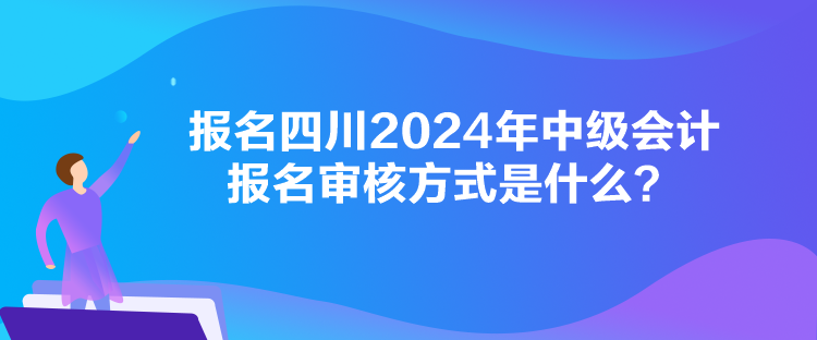 報(bào)名四川2024年中級(jí)會(huì)計(jì)報(bào)名審核方式是什么？