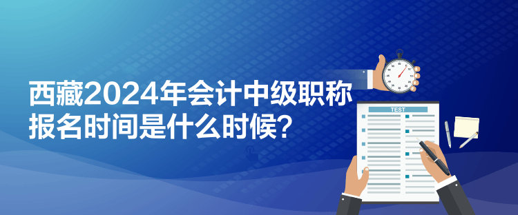 西藏2024年會計中級職稱報名時間是什么時候？