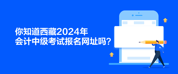 你知道西藏2024年會(huì)計(jì)中級(jí)考試報(bào)名網(wǎng)址嗎？