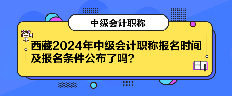 西藏2024年中級(jí)會(huì)計(jì)職稱報(bào)名時(shí)間及報(bào)名條件公布了嗎？