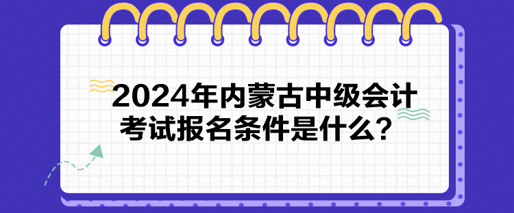 2024年內(nèi)蒙古中級(jí)會(huì)計(jì)考試報(bào)名條件是什么？