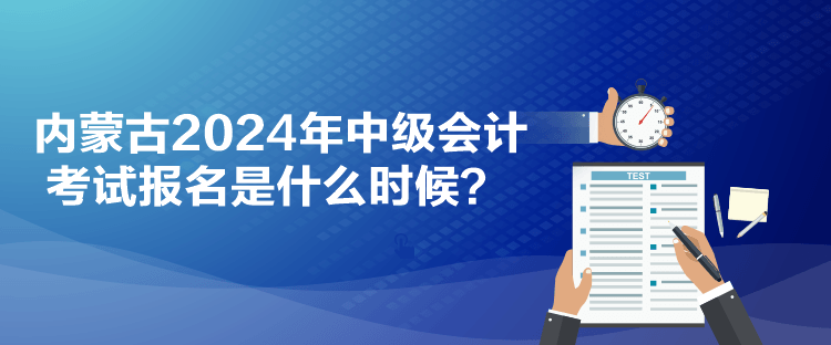 內(nèi)蒙古2024年中級會計考試報名是什么時候？