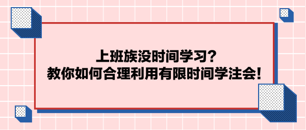 上班族沒時(shí)間學(xué)習(xí)？教你如何合理利用有限時(shí)間學(xué)注會(huì)！