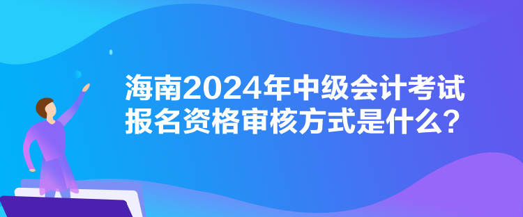 海南2024年中級(jí)會(huì)計(jì)考試報(bào)名資格審核方式是什么？