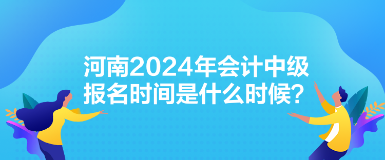 河南2024年會(huì)計(jì)中級(jí)報(bào)名時(shí)間是什么時(shí)候？