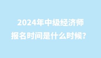 2024年中級(jí)經(jīng)濟(jì)師報(bào)名時(shí)間是什么時(shí)候？