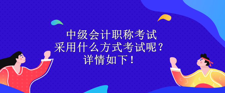 中級會計職稱考試采用什么方式考試呢？詳情如下！