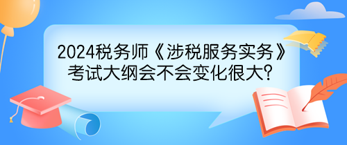 2024年稅務(wù)師《涉稅服務(wù)實務(wù)》考試大綱會不會變化很大