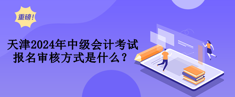 天津2024年中級會計考試報名審核方式是什么？