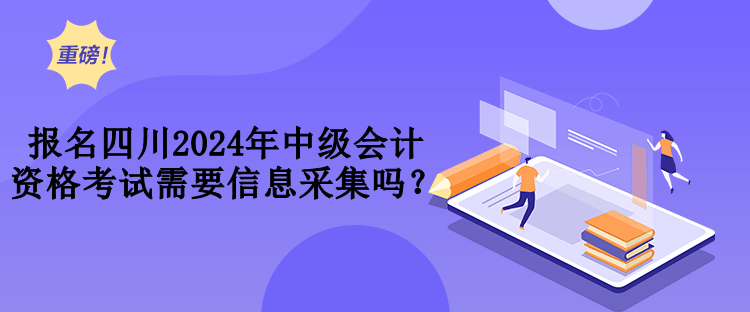 報(bào)名四川2024年中級(jí)會(huì)計(jì)資格考試需要信息采集嗎？