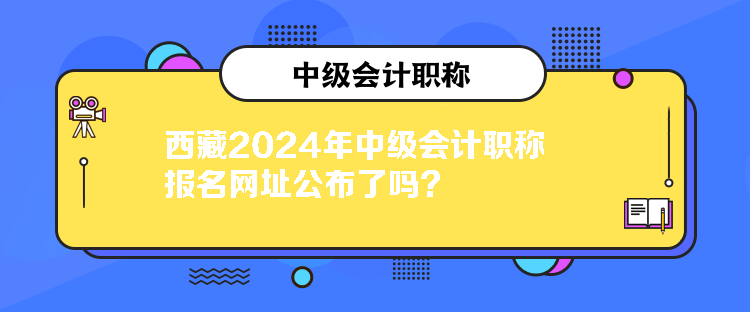 西藏2024年中級(jí)會(huì)計(jì)職稱報(bào)名網(wǎng)址公布了嗎？