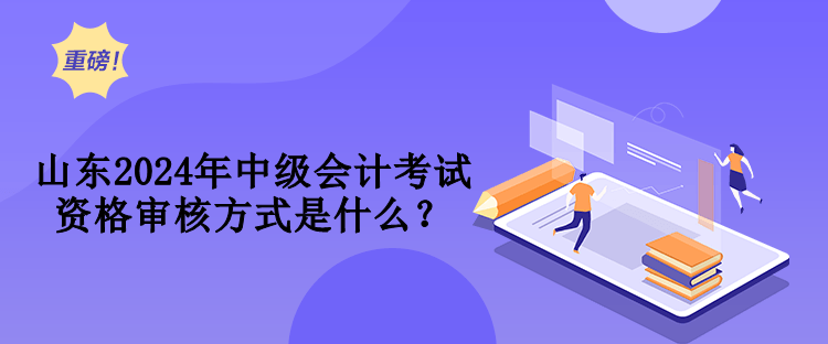 山東2024年中級(jí)會(huì)計(jì)考試資格審核方式是什么？