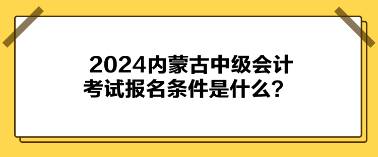 2024內(nèi)蒙古中級(jí)會(huì)計(jì)考試報(bào)名條件是什么？