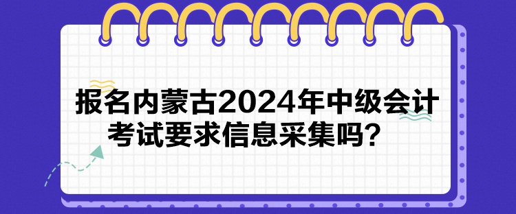 報(bào)名內(nèi)蒙古2024年中級(jí)會(huì)計(jì)考試要求信息采集嗎？