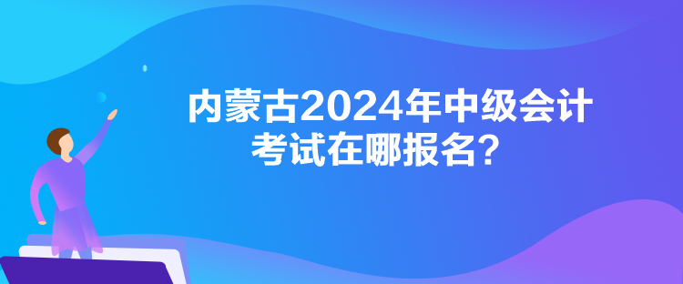 內(nèi)蒙古2024年中級會計(jì)考試在哪報(bào)名？