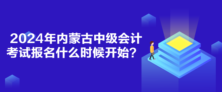 2024年內(nèi)蒙古中級(jí)會(huì)計(jì)考試報(bào)名什么時(shí)候開始？