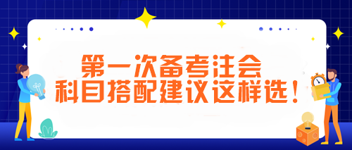 第一次備考注會(huì) 科目搭配建議這樣選！讓你事半功倍~