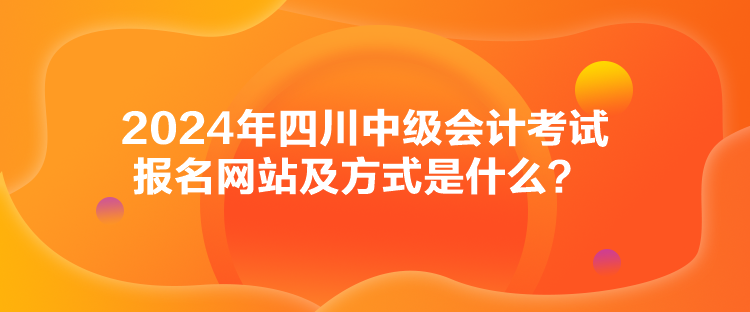 2024年四川中級(jí)會(huì)計(jì)考試報(bào)名網(wǎng)站及方式是什么？