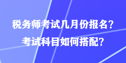 稅務(wù)師考試幾月份報(bào)名？考試科目如何搭配？