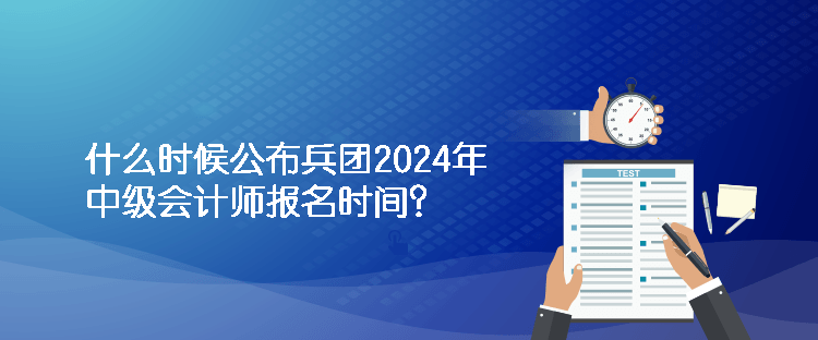 什么時候公布兵團2024年中級會計師報名時間？