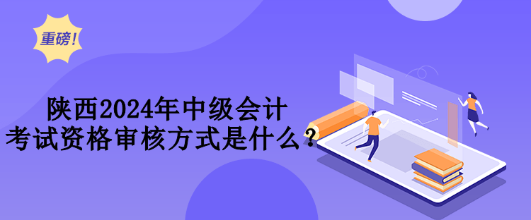 陜西2024年中級會計考試資格審核方式是什么？